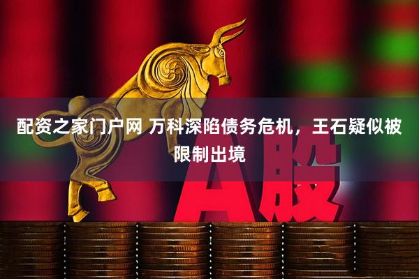 配资之家门户网 万科深陷债务危机，王石疑似被限制出境