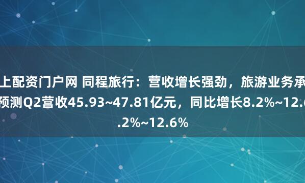 线上配资门户网 同程旅行：营收增长强劲，旅游业务承压，预测Q2营收45.93~47.81亿元，同比增长8.2%~12.6%
