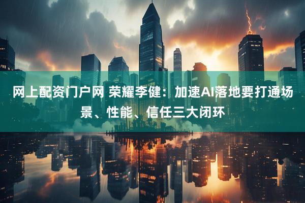 网上配资门户网 荣耀李健：加速AI落地要打通场景、性能、信任三大闭环