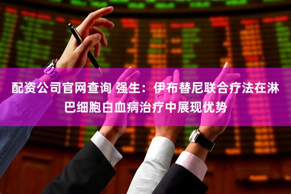配资公司官网查询 强生：伊布替尼联合疗法在淋巴细胞白血病治疗中展现优势