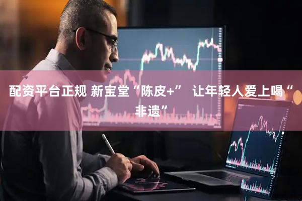 配资平台正规 新宝堂“陈皮+”  让年轻人爱上喝“非遗”
