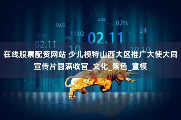 在线股票配资网站 少儿模特山西大区推广大使大同宣传片圆满收官_文化_紫色_童模