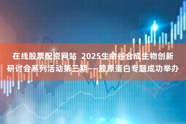 在线股票配资网站  2025生命谷合成生物创新研讨会系列活动第三期——胶原蛋白专题成功举办
