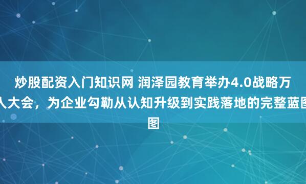 炒股配资入门知识网 润泽园教育举办4.0战略万人大会，为企业勾勒从认知升级到实践落地的完整蓝图