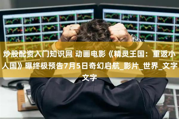 炒股配资入门知识网 动画电影《精灵王国：重返小人国》曝终极预告7月5日奇幻启航_影片_世界_文字