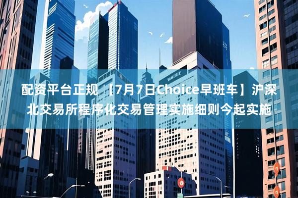 配资平台正规 【7月7日Choice早班车】沪深北交易所程序化交易管理实施细则今起实施