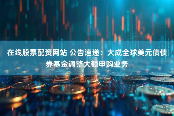 在线股票配资网站 公告速递：大成全球美元债债券基金调整大额申购业务