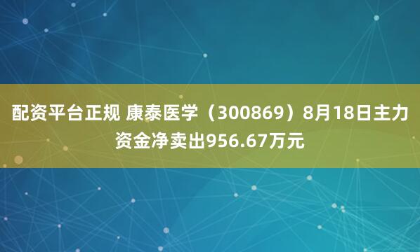 配资平台正规 康泰医学（300869）8月18日主力资金净卖出956.67万元