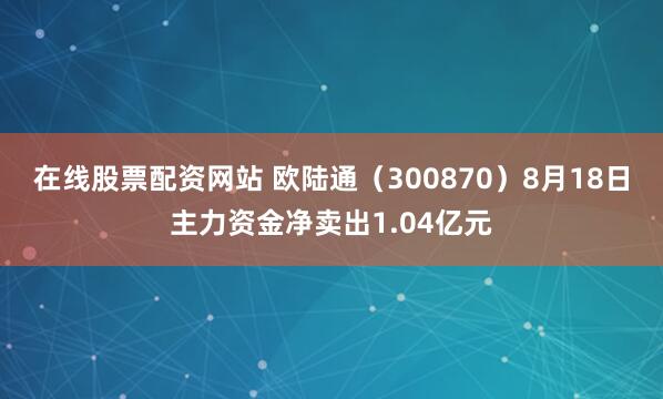在线股票配资网站 欧陆通（300870）8月18日主力资金净卖出1.04亿元