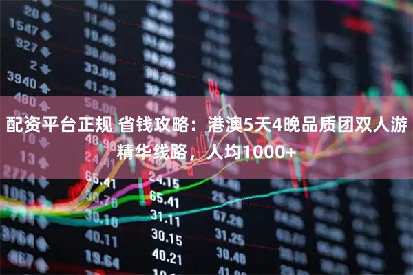 配资平台正规 省钱攻略：港澳5天4晚品质团双人游精华线路，人均1000+