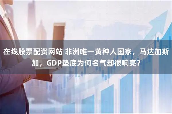 在线股票配资网站 非洲唯一黄种人国家，马达加斯加，GDP垫底为何名气却很响亮？
