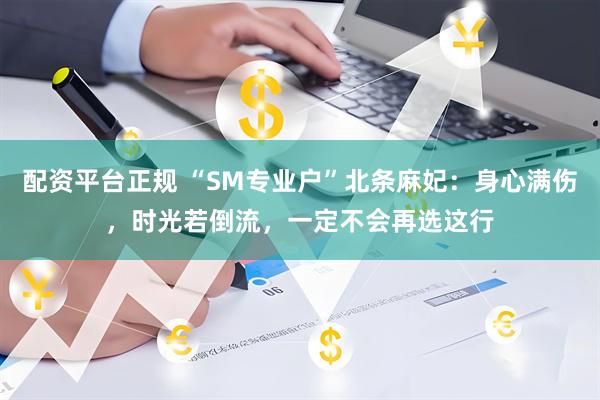 配资平台正规 “SM专业户”北条麻妃：身心满伤，时光若倒流，一定不会再选这行