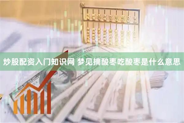 炒股配资入门知识网 梦见摘酸枣吃酸枣是什么意思