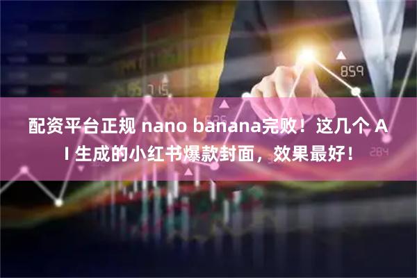 配资平台正规 nano banana完败！这几个 AI 生成的小红书爆款封面，效果最好！
