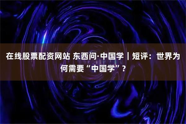 在线股票配资网站 东西问·中国学｜短评：世界为何需要“中国学”？