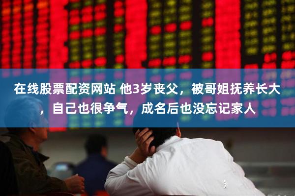 在线股票配资网站 他3岁丧父，被哥姐抚养长大，自己也很争气，成名后也没忘记家人