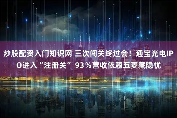 炒股配资入门知识网 三次闯关终过会！通宝光电IPO进入“注册关” 93％营收依赖五菱藏隐忧