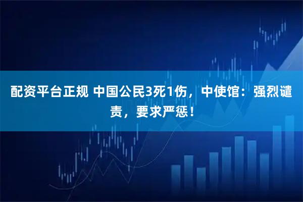 配资平台正规 中国公民3死1伤，中使馆：强烈谴责，要求严惩！