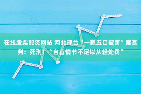 在线股票配资网站 河北邢台“一家五口被害”案宣判：死刑！“自首情节不足以从轻处罚”