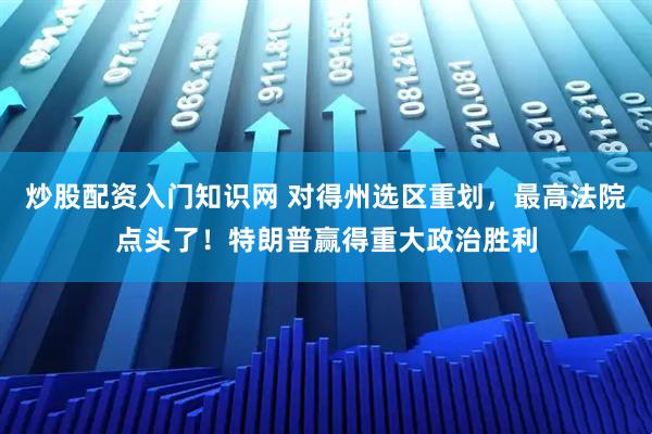 炒股配资入门知识网 对得州选区重划，最高法院点头了！特朗普赢得重大政治胜利