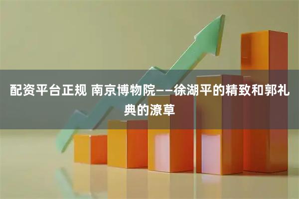配资平台正规 南京博物院——徐湖平的精致和郭礼典的潦草
