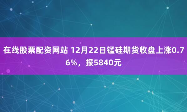 在线股票配资网站 12月22日锰硅期货收盘上涨0.76%，报5840元