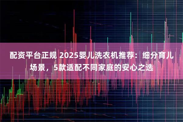 配资平台正规 2025婴儿洗衣机推荐：细分育儿场景，5款适配不同家庭的安心之选