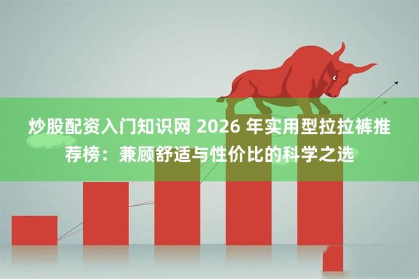 炒股配资入门知识网 2026 年实用型拉拉裤推荐榜：兼顾舒适与性价比的科学之选