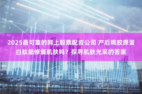 2025最可靠的网上股票配资公司 产后喝胶原蛋白肽能修复肌肤吗？探寻肌肤光采的答案