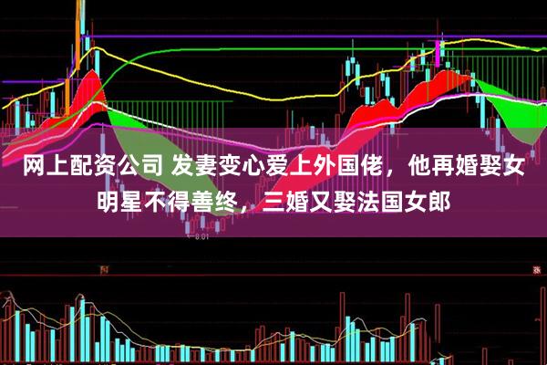 网上配资公司 发妻变心爱上外国佬，他再婚娶女明星不得善终，三婚又娶法国女郎