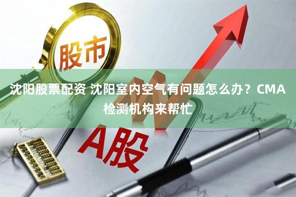 沈阳股票配资 沈阳室内空气有问题怎么办？CMA检测机构来帮忙