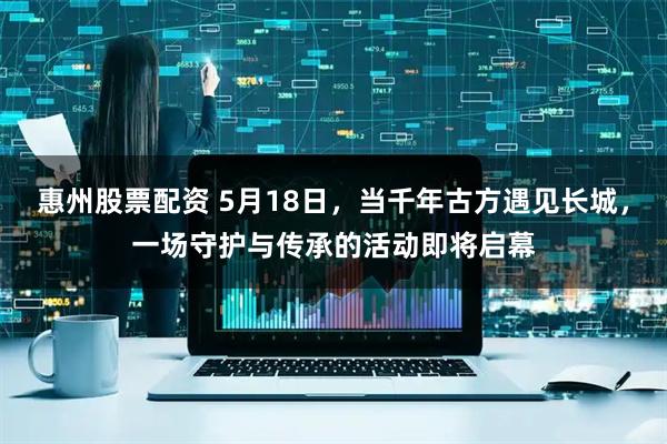 惠州股票配资 5月18日，当千年古方遇见长城，一场守护与传承的活动即将启幕