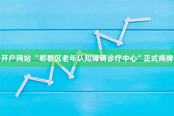 开户网站 “郫都区老年认知障碍诊疗中心”正式揭牌