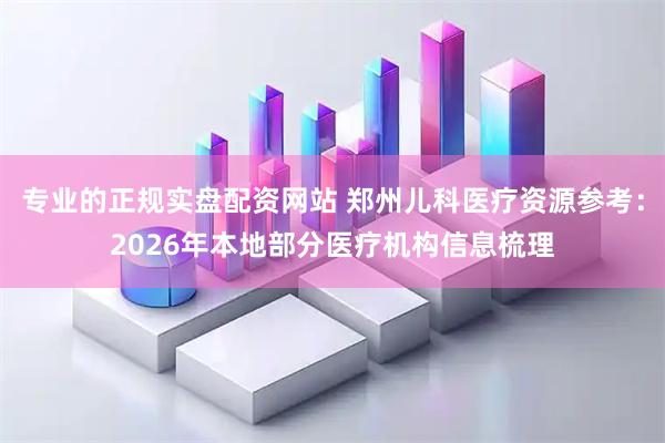 专业的正规实盘配资网站 郑州儿科医疗资源参考：2026年本地部分医疗机构信息梳理