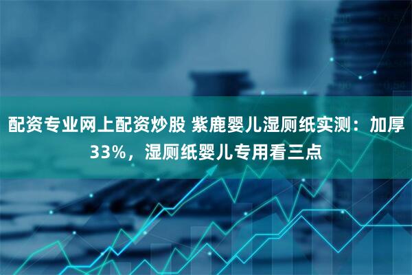 配资专业网上配资炒股 紫鹿婴儿湿厕纸实测：加厚33%，湿厕纸婴儿专用看三点