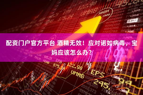 配资门户官方平台 酒精无效！应对诺如病毒，宝妈应该怎么办？