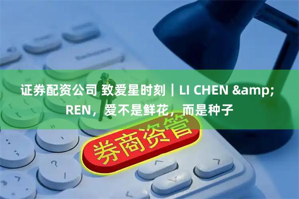 证券配资公司 致爱星时刻｜LI CHEN & REN，爱不是鲜花，而是种子