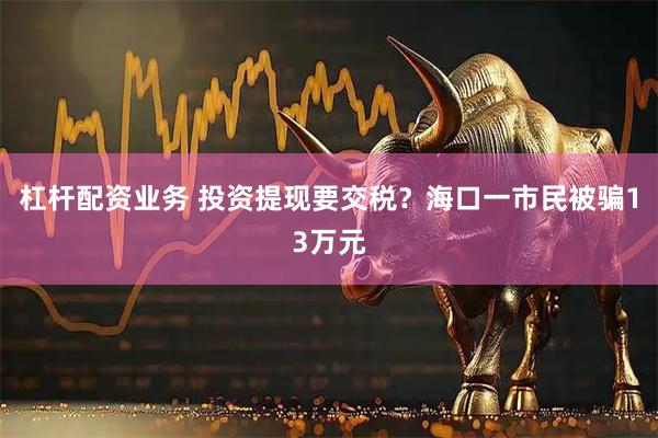 杠杆配资业务 投资提现要交税？海口一市民被骗13万元