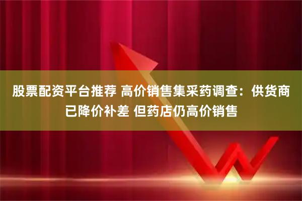 股票配资平台推荐 高价销售集采药调查：供货商已降价补差 但药店仍高价销售
