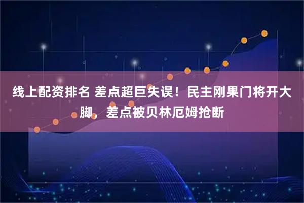 线上配资排名 差点超巨失误！民主刚果门将开大脚，差点被贝林厄姆抢断