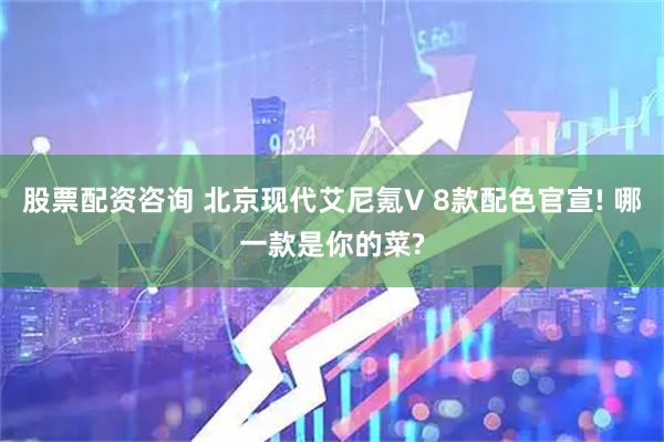 股票配资咨询 北京现代艾尼氪V 8款配色官宣! 哪一款是你的菜?