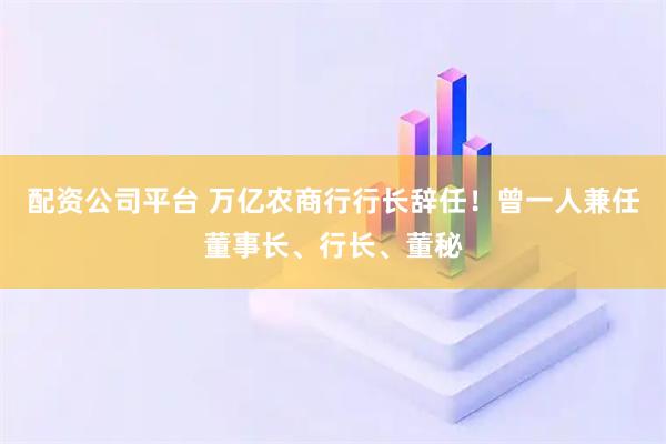 配资公司平台 万亿农商行行长辞任！曾一人兼任董事长、行长、董秘