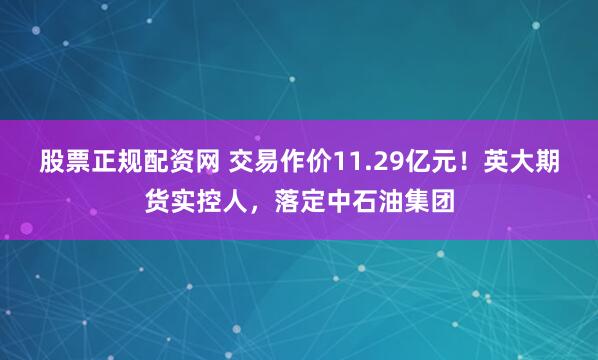 股票正规配资网 交易作价11.29亿元！英大期货实控人，落定中石油集团