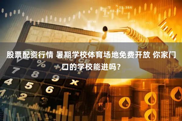股票配资行情 暑期学校体育场地免费开放 你家门口的学校能进吗？