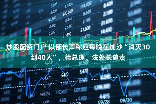 炒股配资门户 以部长声称应每晚在加沙“消灭30到40人”，德总理、法外长谴责