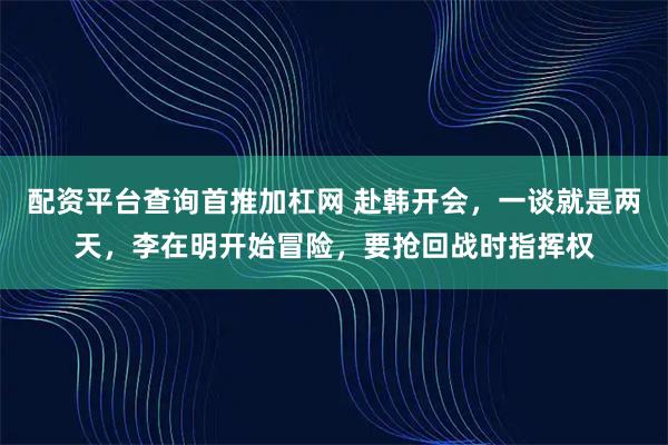 配资平台查询首推加杠网 赴韩开会，一谈就是两天，李在明开始冒险，要抢回战时指挥权