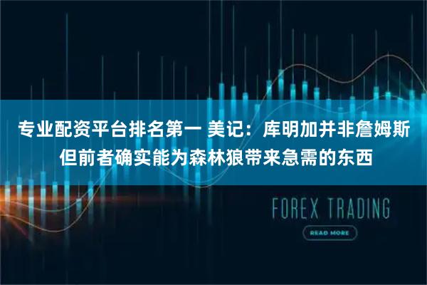 专业配资平台排名第一 美记：库明加并非詹姆斯 但前者确实能为森林狼带来急需的东西
