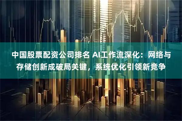 中国股票配资公司排名 AI工作流深化：网络与存储创新成破局关键，系统优化引领新竞争