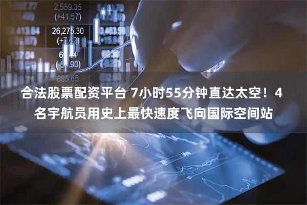 合法股票配资平台 7小时55分钟直达太空！4 名宇航员用史上最快速度飞向国际空间站