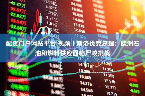 配资门户网站平台 视频丨斯洛伐克总理：欧洲石油和燃料供应面临严峻挑战